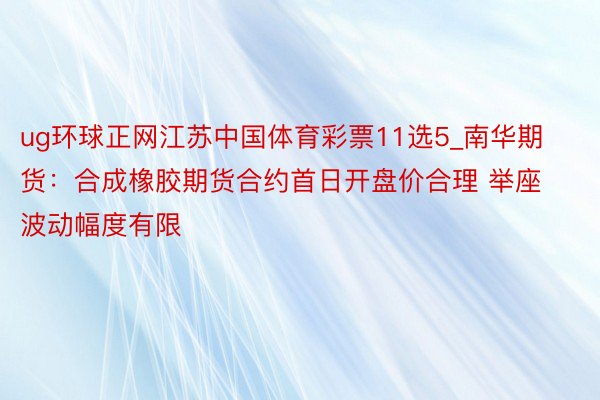 ug环球正网江苏中国体育彩票11选5_南华期货：合成橡胶期货合约首日开盘价合理 举座波动幅度有限