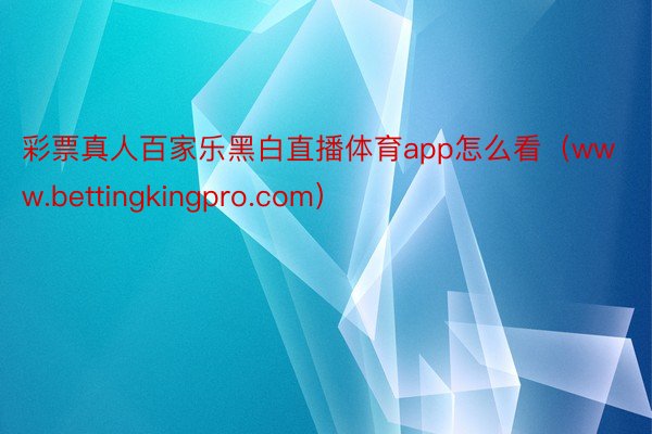 彩票真人百家乐黑白直播体育app怎么看（www.bettingkingpro.com）