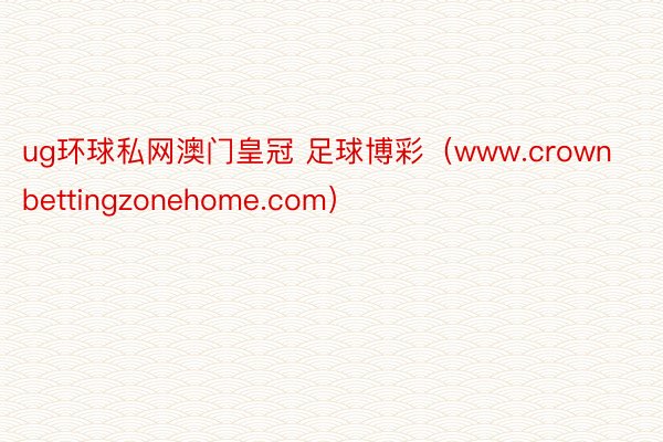 ug环球私网澳门皇冠 足球博彩（www.crownbettingzonehome.com）