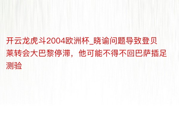 开云龙虎斗2004欧洲杯_晓谕问题导致登贝莱转会大巴黎停滞，他可能不得不回巴萨插足测验