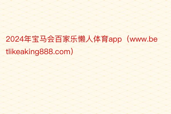 2024年宝马会百家乐懒人体育app（www.betlikeaking888.com）