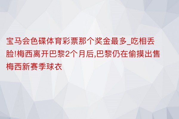 宝马会色碟体育彩票那个奖金最多_吃相丢脸!梅西离开巴黎2个月