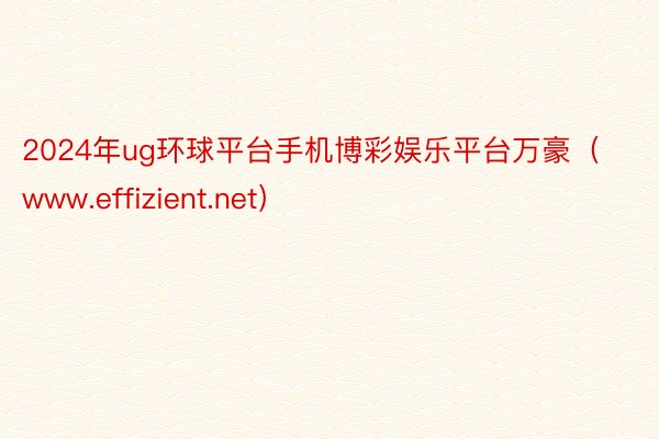 2024年ug环球平台手机博彩娱乐平台万豪（www.effizient.net）