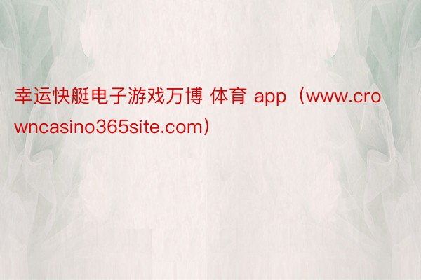 幸运快艇电子游戏万博 体育 app（www.crowncasino365site.com）