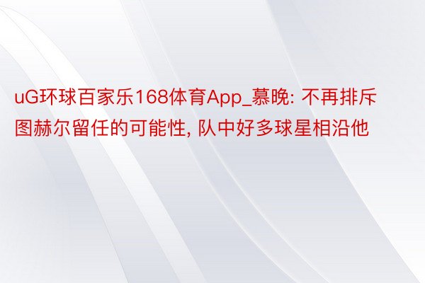 uG环球百家乐168体育App_慕晚: 不再排斥图赫尔留任的