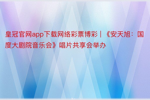 皇冠官网app下载网络彩票博彩 | 《安天旭：国度大剧院音乐