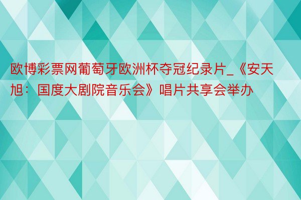 欧博彩票网葡萄牙欧洲杯夺冠纪录片_《安天旭：国度大剧院音乐会