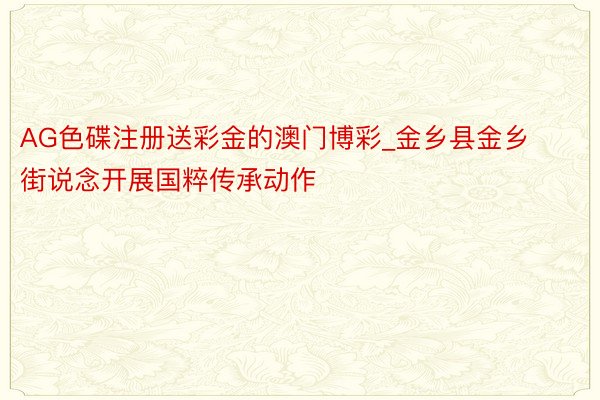 AG色碟注册送彩金的澳门博彩_金乡县金乡街说念开展国粹传承动