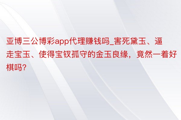 亚博三公博彩app代理赚钱吗_害死黛玉、逼走宝玉、使得宝钗孤