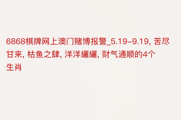 6868棋牌网上澳门赌博报警_5.19-9.19, 苦尽甘来, 枯鱼之肆, 洋洋纚纚, 财气通顺的4个生肖