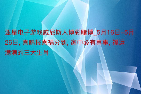 亚星电子游戏威尼斯人博彩赌博_5月16日-5月26日, 喜鹊