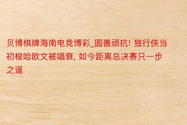 贝博棋牌海南电竞博彩_圆善顽抗! 独行侠当初梭哈欧文被唱衰, 如今距离总决赛只一步之遥