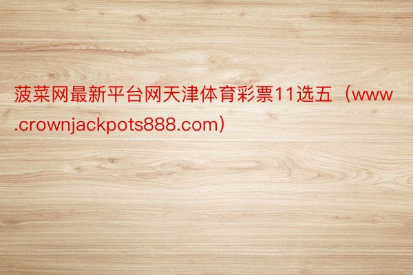 菠菜网最新平台网天津体育彩票11选五（www.crownja