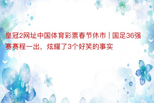 皇冠2网址中国体育彩票春节休市 | 国足36强赛赛程一出，炫