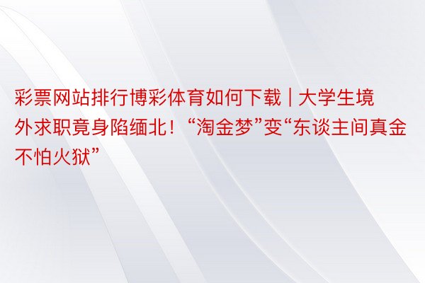 彩票网站排行博彩体育如何下载 | 大学生境外求职竟身陷缅北！